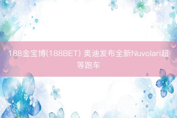 188金宝博(188BET) 奥迪发布全新Nuvolari超等跑车