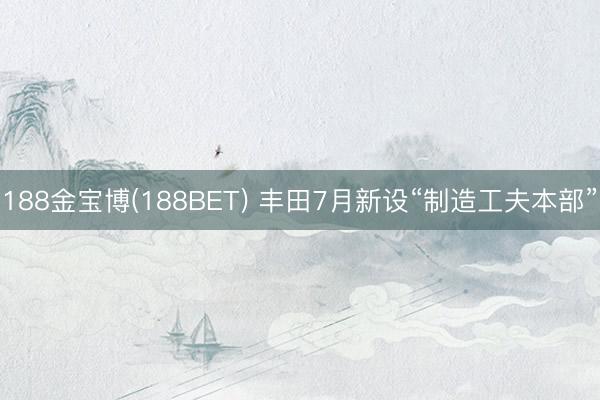 188金宝博(188BET) 丰田7月新设“制造工夫本部”
