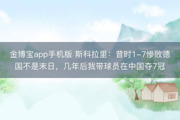 金博宝app手机版 斯科拉里:昔时1-7惨败德国不是末日,几年后我带球员在中国夺7冠