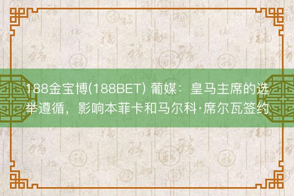 188金宝博(188BET) 葡媒:皇马主席的选举遵循,影响本菲卡和马尔科·席尔瓦签约