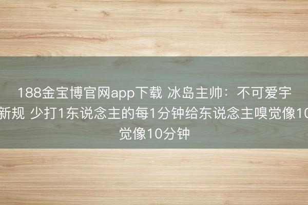 188金宝博官网app下载 冰岛主帅：不可爱宇宙杯新规 少打1东说念主的每1分钟给东说念主嗅觉像10分钟