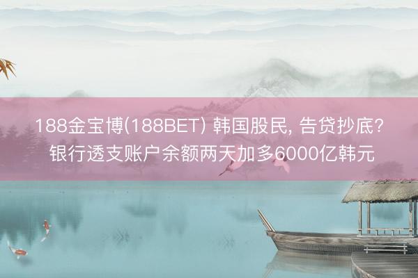 188金宝博(188BET) 韩国股民, 告贷抄底? 银行透支账户余额两天加多6000亿韩元