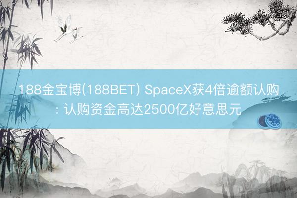 188金宝博(188BET) SpaceX获4倍逾额认购: 认购资金高达2500亿好意思元