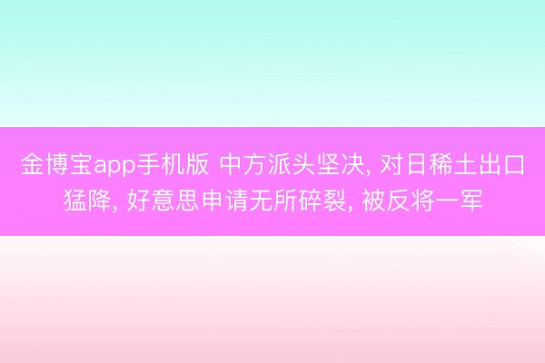 金博宝app手机版 中方派头坚决, 对日稀土出口猛降, 好意思申请无所碎裂, 被反将一军