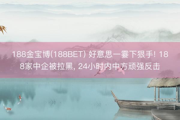 188金宝博(188BET) 好意思一霎下狠手! 188家中企被拉黑, 24小时内中方顽强反击