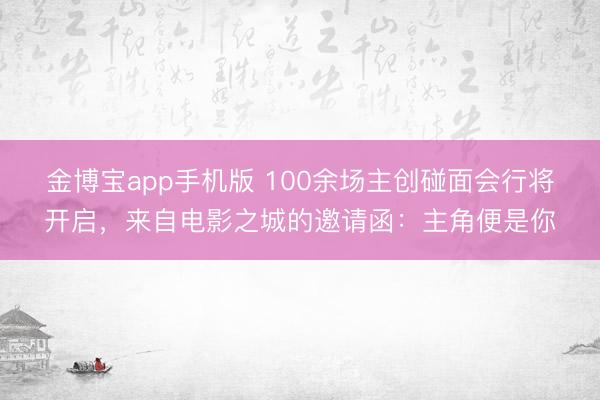 金博宝app手机版 100余场主创碰面会行将开启,来自电影之城的邀请函:主角便是你