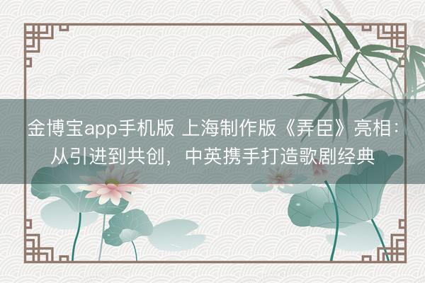金博宝app手机版 上海制作版《弄臣》亮相：从引进到共创，中英携手打造歌剧经典