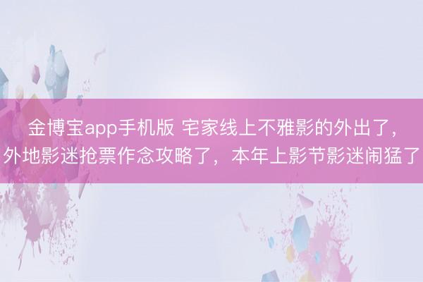 金博宝app手机版 宅家线上不雅影的外出了,外地影迷抢票作念攻略了,本年上影节影迷闹猛了