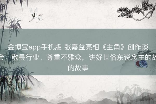金博宝app手机版 张嘉益亮相《主角》创作谈话会：敬畏行业、尊重不雅众，讲好世俗东说念主的故事