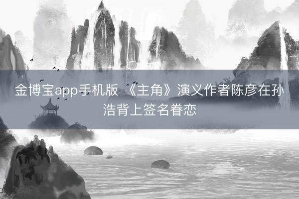 金博宝app手机版 《主角》演义作者陈彦在孙浩背上签名眷恋