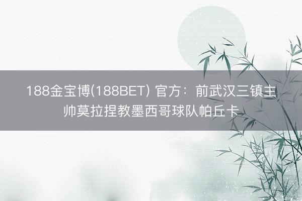 188金宝博(188BET) 官方:前武汉三镇主帅莫拉捏教墨西哥球队帕丘卡