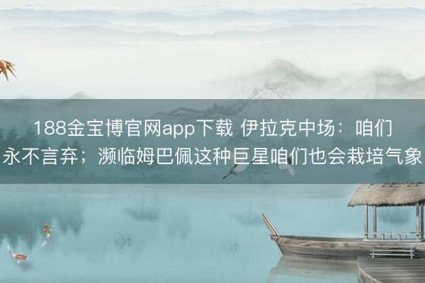 188金宝博官网app下载 伊拉克中场：咱们永不言弃；濒临姆巴佩这种巨星咱们也会栽培气象