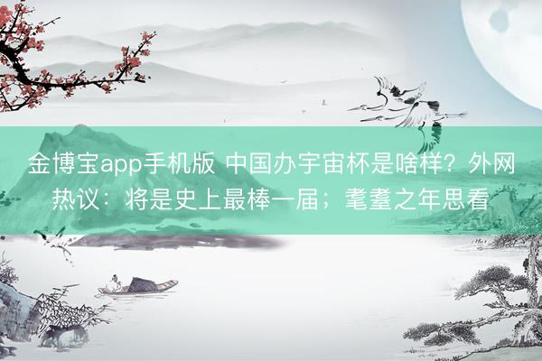 金博宝app手机版 中国办宇宙杯是啥样?外网热议:将是史上最棒一届;耄耋之年思看