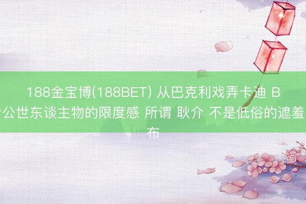 188金宝博(188BET) 从巴克利戏弄卡迪 B看公世东谈主物的限度感 所谓 耿介 不是低俗的遮羞布