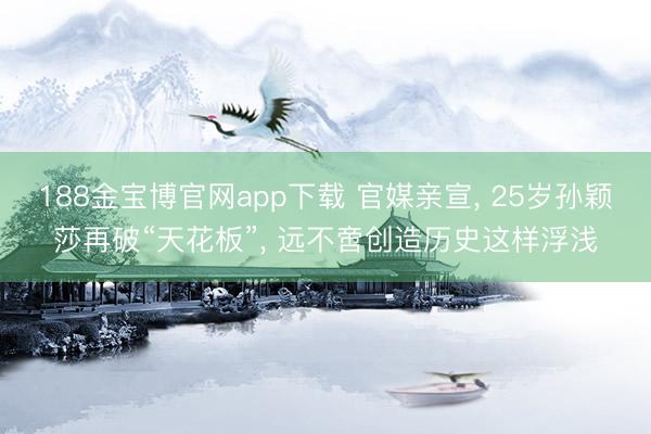 188金宝博官网app下载 官媒亲宣, 25岁孙颖莎再破“天花板”, 远不啻创造历史这样浮浅