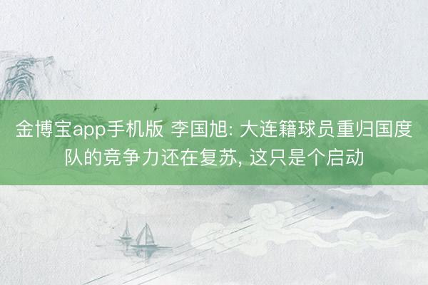 金博宝app手机版 李国旭: 大连籍球员重归国度队的竞争力还在复苏， 这只是个启动