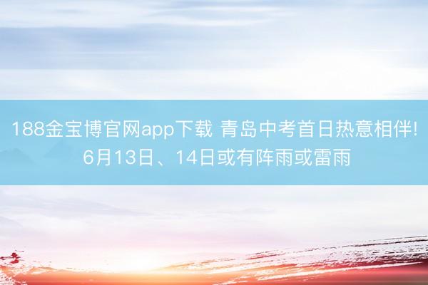 188金宝博官网app下载 青岛中考首日热意相伴! 6月13日、14日或有阵雨或雷雨