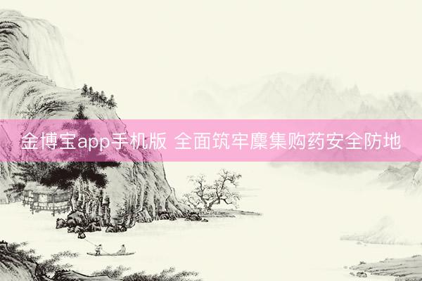 金博宝app手机版 全面筑牢麇集购药安全防地