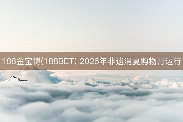 188金宝博(188BET) 2026年非遗消夏购物月运行