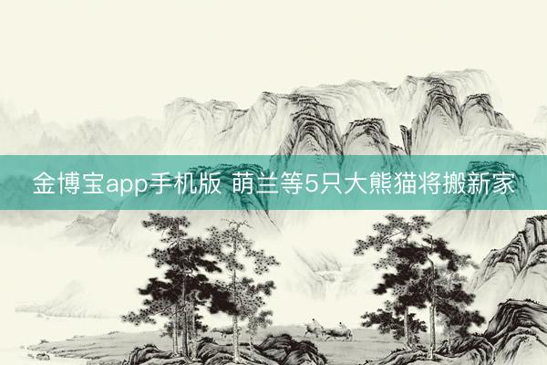 金博宝app手机版 萌兰等5只大熊猫将搬新家