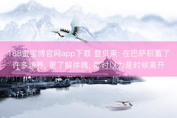 188金宝博官网app下载 登贝莱: 在巴萨积蓄了许多涵养, 更了解体魄, 那时以为是时候离开