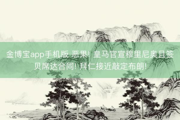 金博宝app手机版 恶果! 皇马官宣穆里尼奥且签贝席达合同! 拜仁接近敲定布朗!