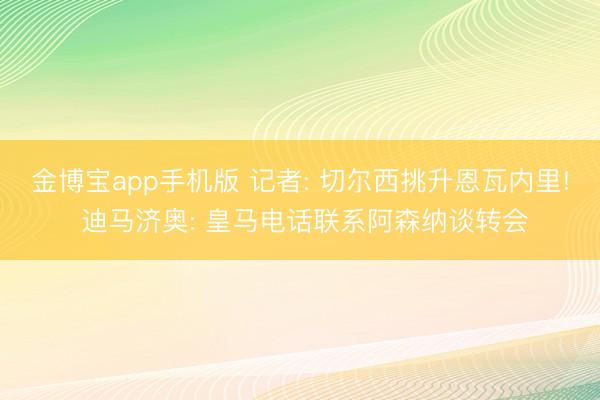 金博宝app手机版 记者: 切尔西挑升恩瓦内里! 迪马济奥: 皇马电话联系阿森纳谈转会