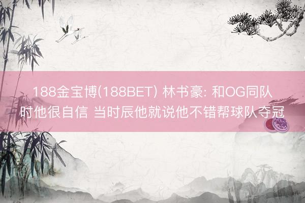 188金宝博(188BET) 林书豪: 和OG同队时他很自信 当时辰他就说他不错帮球队夺冠