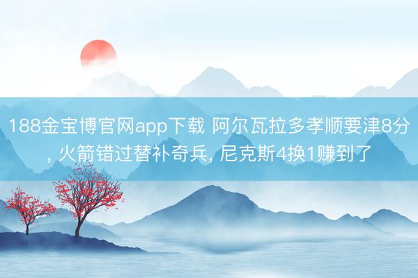 188金宝博官网app下载 阿尔瓦拉多孝顺要津8分， 火箭错过替补奇兵， 尼克斯4换1赚到了
