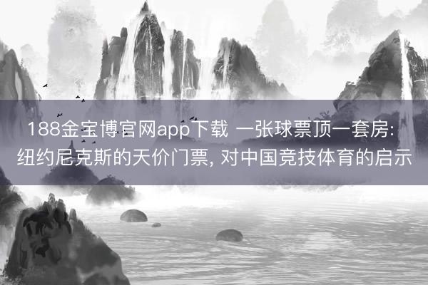 188金宝博官网app下载 一张球票顶一套房: 纽约尼克斯的天价门票, 对中国竞技体育的启示