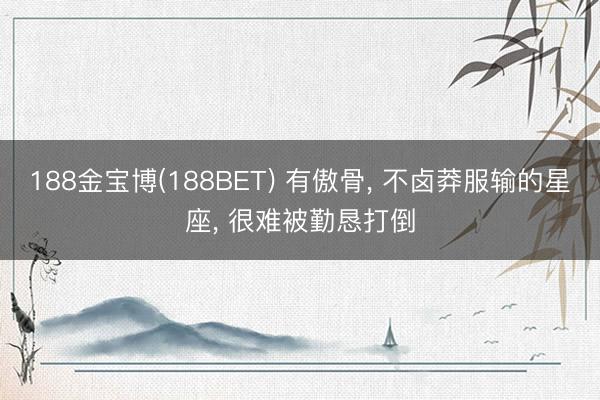188金宝博(188BET) 有傲骨, 不卤莽服输的星座, 很难被勤恳打倒