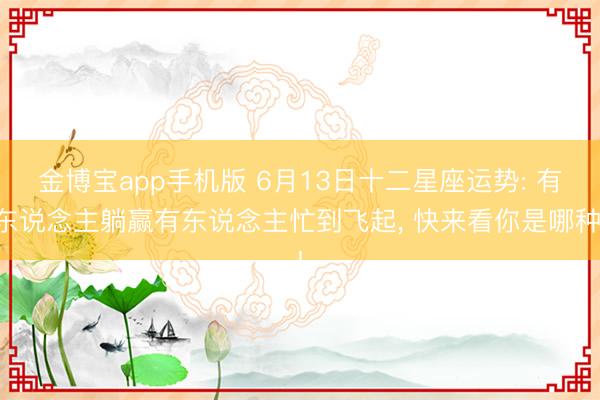 金博宝app手机版 6月13日十二星座运势: 有东说念主躺赢有东说念主忙到飞起, 快来看你是哪种!