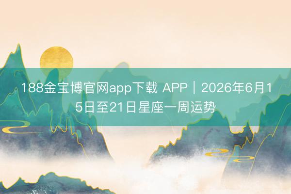 188金宝博官网app下载 APP︱2026年6月15日至21日星座一周运势