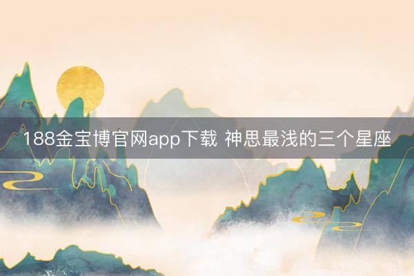 188金宝博官网app下载 神思最浅的三个星座