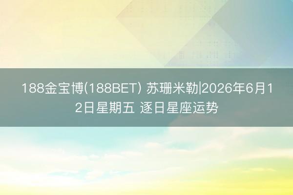 188金宝博(188BET) 苏珊米勒|2026年6月12日星期五 逐日星座运势
