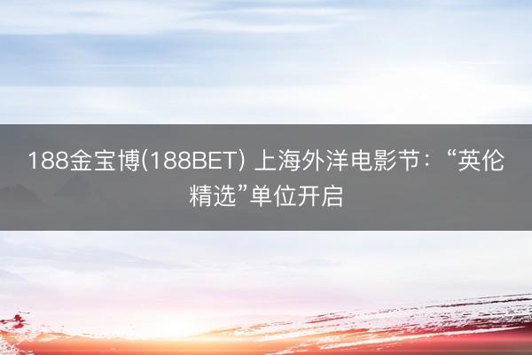 188金宝博(188BET) 上海外洋电影节:“英伦精选”单位开启