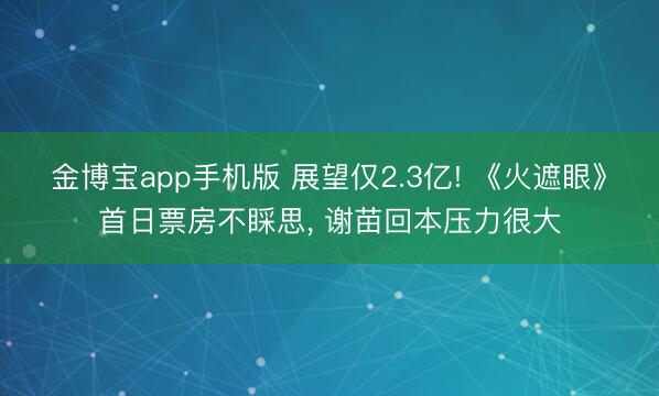 金博宝app手机版 展望仅2.3亿! 《火遮眼》首日票房不睬思, 谢苗回本压力很大