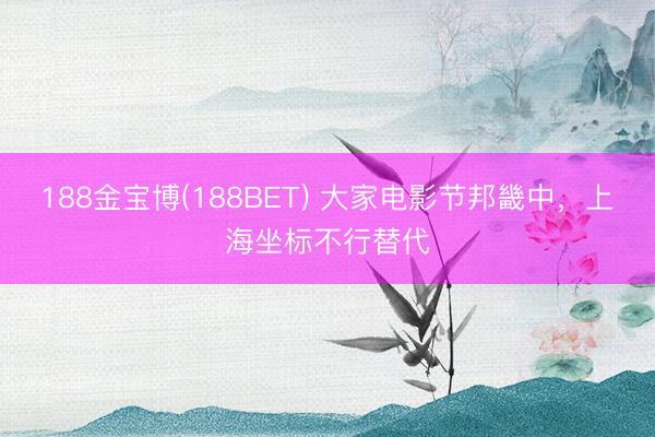 188金宝博(188BET) 大家电影节邦畿中，上海坐标不行替代