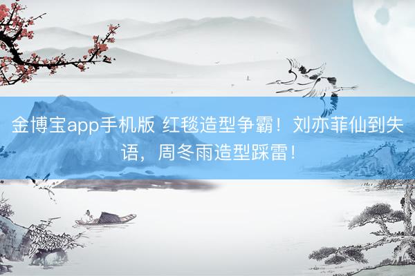 金博宝app手机版 红毯造型争霸!刘亦菲仙到失语,周冬雨造型踩雷!