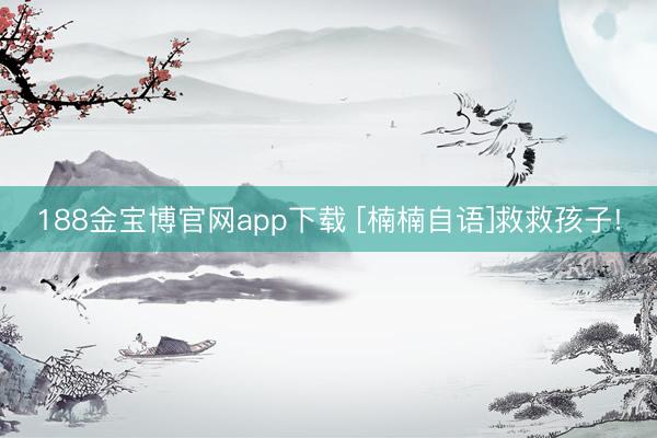 188金宝博官网app下载 [楠楠自语]救救孩子!