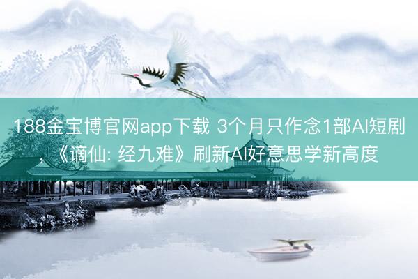 188金宝博官网app下载 3个月只作念1部AI短剧， 《谪仙: 经九难》刷新AI好意思学新高度