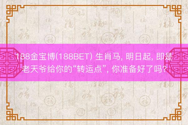 188金宝博(188BET) 生肖马, 明日起, 即是老天爷给你的“转运点”, 你准备好了吗?