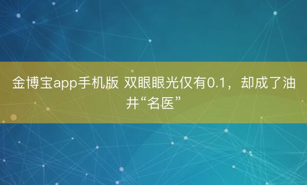 金博宝app手机版 双眼眼光仅有0.1,却成了油井“名医”
