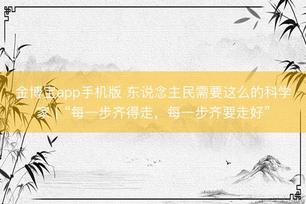 金博宝app手机版 东说念主民需要这么的科学家|“每一步齐得走,每一步齐要走好”