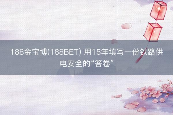 188金宝博(188BET) 用15年填写一份铁路供电安全的“答卷”
