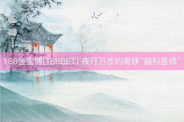 188金宝博(188BET) 夜行万步的高铁“脑科医师”