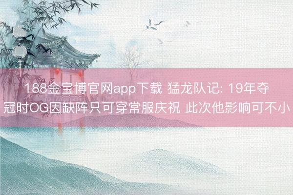 188金宝博官网app下载 猛龙队记: 19年夺冠时OG因缺阵只可穿常服庆祝 此次他影响可不小
