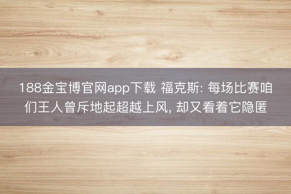 188金宝博官网app下载 福克斯: 每场比赛咱们王人曾斥地起超越上风, 却又看着它隐匿