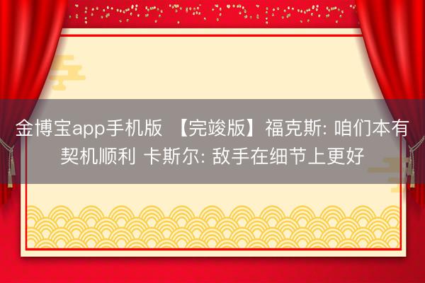 金博宝app手机版 【完竣版】福克斯: 咱们本有契机顺利 卡斯尔: 敌手在细节上更好