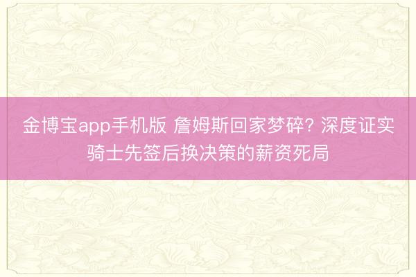 金博宝app手机版 詹姆斯回家梦碎? 深度证实骑士先签后换决策的薪资死局
